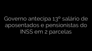 ​Governo antecipa 13º salário de aposentados e pensionistas do INSS em 2 parcelas 